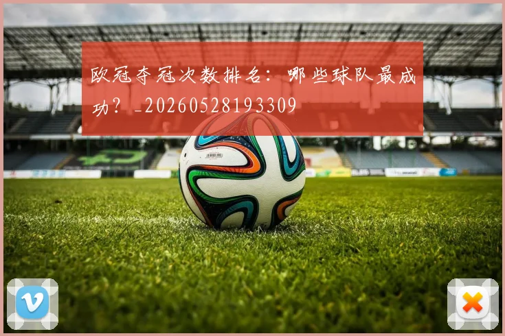 欧冠夺冠次数排名：哪些球队最成功？_20260528193309