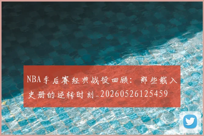 NBA季后赛经典战役回顾:那些载入史册的逆转时刻_20260526125459