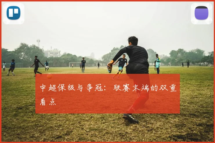 中超保级与争冠：联赛末端的双重看点