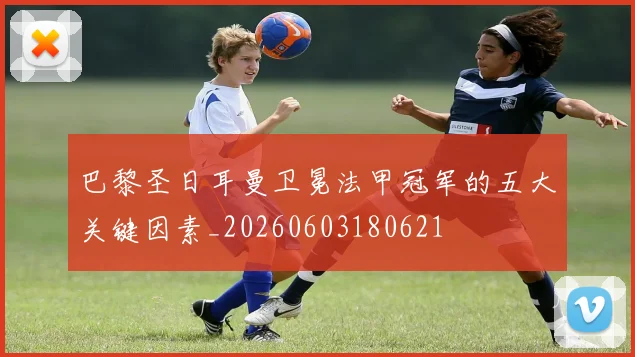 巴黎圣日耳曼卫冕法甲冠军的五大关键因素_20260603180621