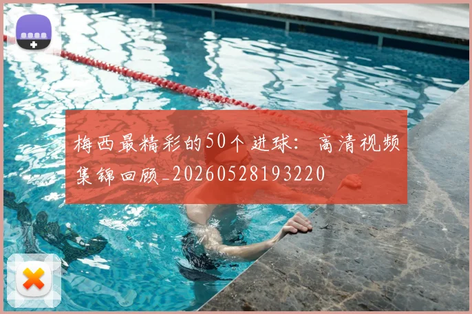梅西最精彩的50个进球:高清视频集锦回顾_20260528193220