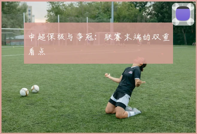 中超保级与争冠：联赛末端的双重看点