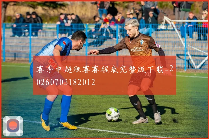 赛季中超联赛赛程表完整版下载_20260703182012