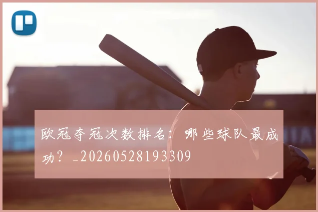 欧冠夺冠次数排名：哪些球队最成功？_20260528193309