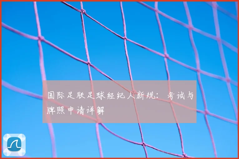 国际足联足球经纪人新规:考试与牌照申请详解