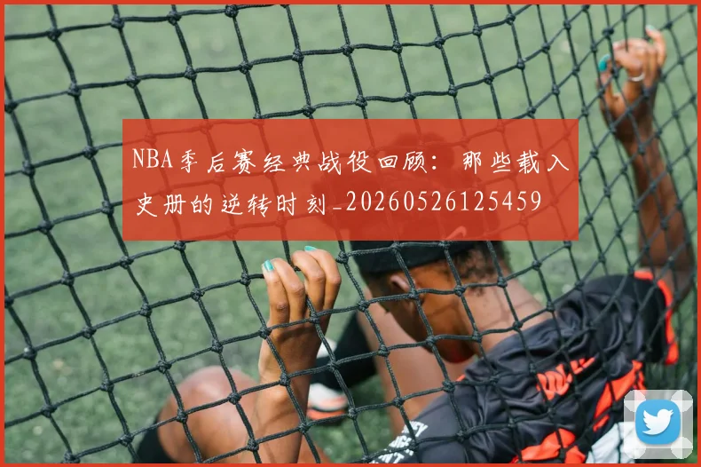 NBA季后赛经典战役回顾:那些载入史册的逆转时刻_20260526125459