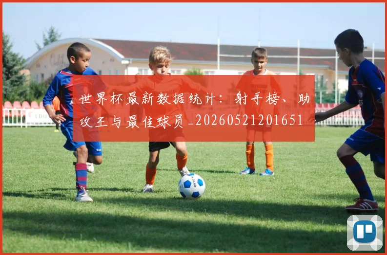 世界杯最新数据统计:射手榜、助攻王与最佳球员_20260521201651